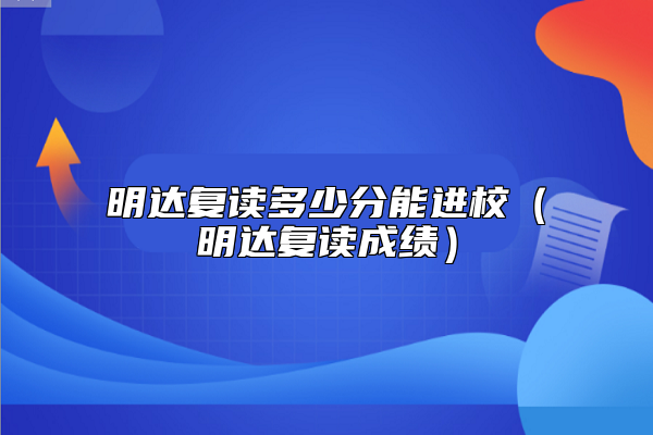 明達(dá)復(fù)讀多少分能進(jìn)校(明達(dá)復(fù)讀成績(jī))