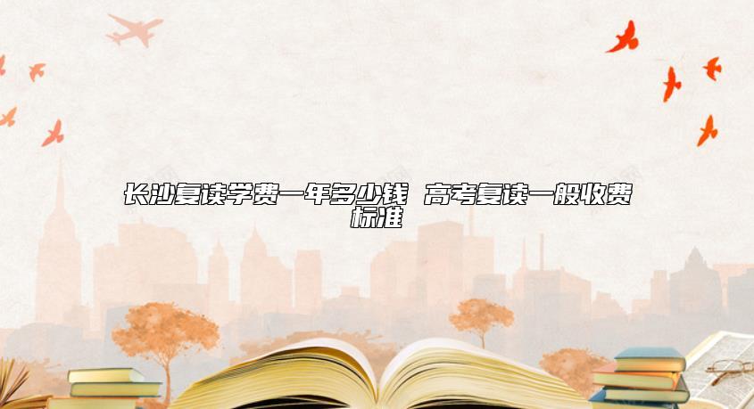 長(zhǎng)沙復(fù)讀學(xué)費(fèi)一年多少錢 高考復(fù)讀一般收費(fèi)標(biāo)準(zhǔn)