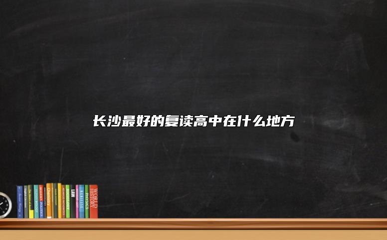 長沙最好的復(fù)讀高中在什么地方