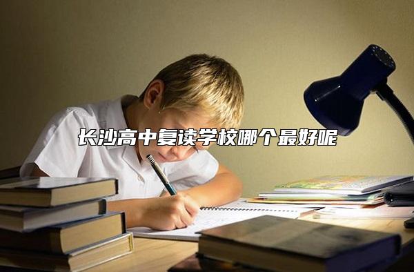長沙高中復(fù)讀學(xué)校哪個最好呢