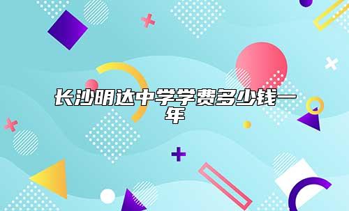 長(zhǎng)沙明達(dá)中學(xué)學(xué)費(fèi)多少錢一年