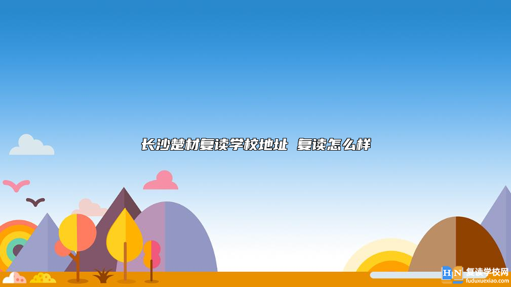 長(zhǎng)沙楚材復(fù)讀學(xué)校地址 復(fù)讀怎么樣