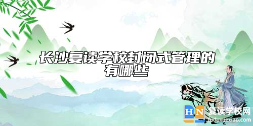 長(zhǎng)沙復(fù)讀學(xué)校封閉式管理的有哪些