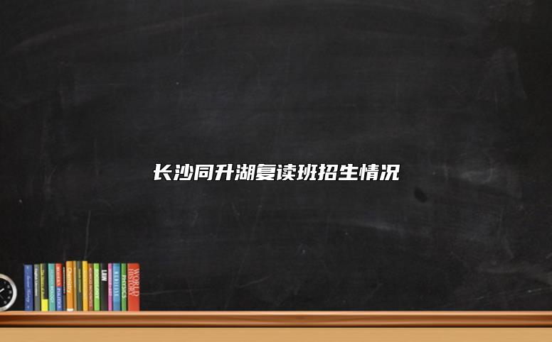 長(zhǎng)沙同升湖復(fù)讀班招生情況