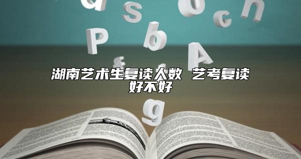 湖南藝術(shù)生復(fù)讀人數(shù) 藝考復(fù)讀好不好