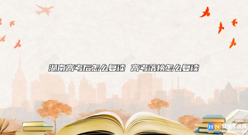 湖南高考后怎么復(fù)讀 高考落榜怎么復(fù)讀