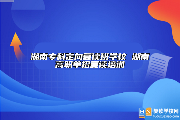 湖南?？贫ㄏ驈?fù)讀班學(xué)校 湖南高職單招復(fù)讀培訓(xùn)
