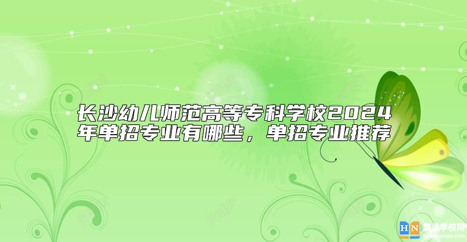長沙幼兒師范高等?？茖W(xué)校2024年單招專業(yè)有哪些，單招專業(yè)推薦