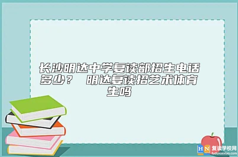長(zhǎng)沙明達(dá)中學(xué)復(fù)讀部招生電話多少？ 明達(dá)復(fù)讀招藝術(shù)體育生嗎