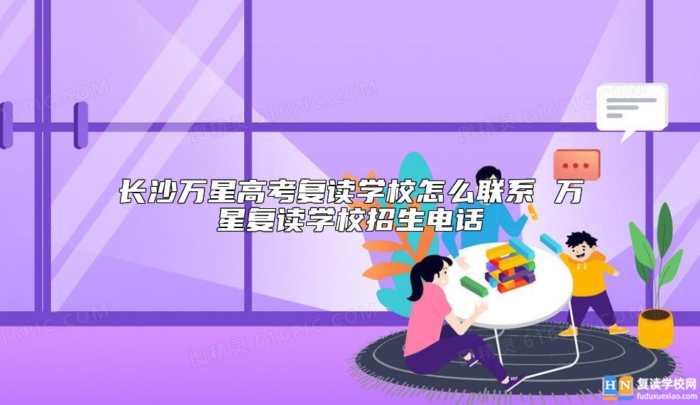 長沙萬星高考復(fù)讀學(xué)校怎么聯(lián)系 萬星復(fù)讀學(xué)校招生電話