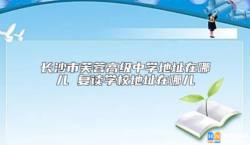 長沙市芙蓉高級中學地址在哪兒 復讀學校地址在哪兒