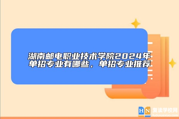 湖南郵電職業(yè)技術學院2024年單招專業(yè)有哪些，單招專業(yè)推薦
