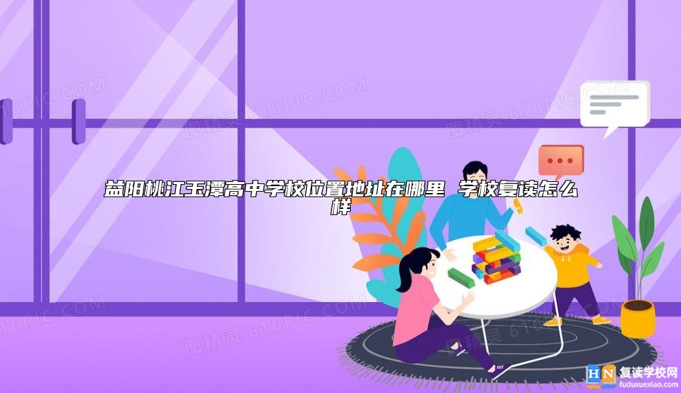 益陽(yáng)桃江玉潭高中學(xué)校位置地址在哪里 學(xué)校復(fù)讀怎么樣