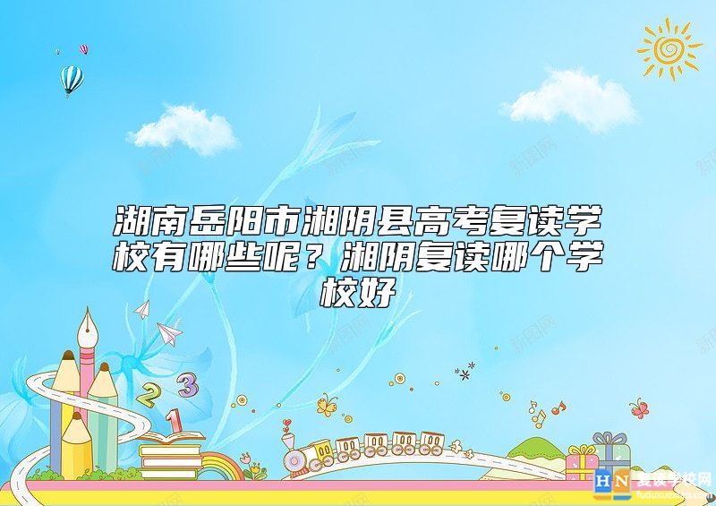 湖南岳陽市湘陰縣高考復讀學校有哪些呢？湘陰復讀哪個學校好
