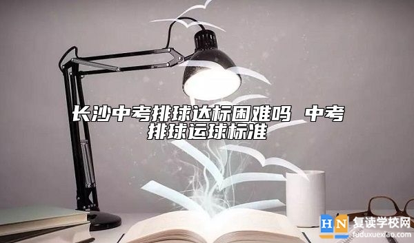 長沙中考排球達(dá)標(biāo)困難嗎 中考排球運(yùn)球標(biāo)準(zhǔn)