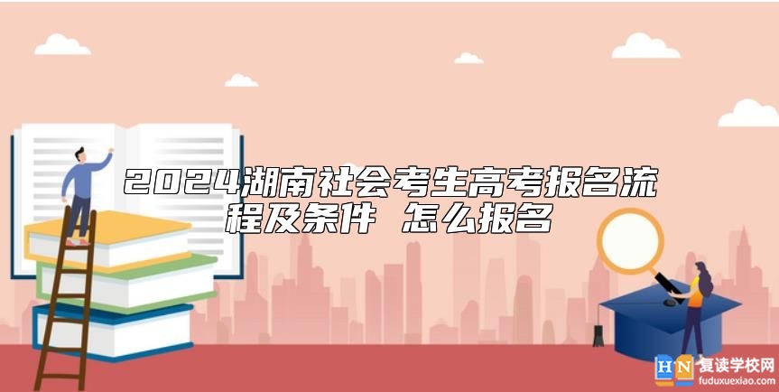 2024湖南社會(huì)考生高考報(bào)名流程及條件 怎么報(bào)名
