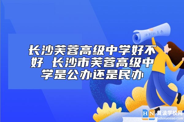 長沙芙蓉高級中學(xué)好不好 長沙市芙蓉高級中學(xué)是公辦還是民辦