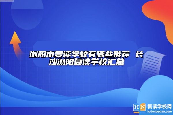 瀏陽(yáng)市復(fù)讀學(xué)校有哪些推薦 長(zhǎng)沙瀏陽(yáng)復(fù)讀學(xué)校匯總