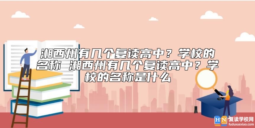 湘西州有幾個復(fù)讀學(xué)校?湖南湘西高考復(fù)讀學(xué)校有哪些