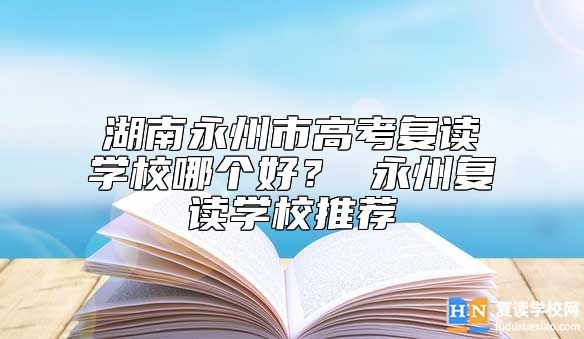 湖南永州市高考復(fù)讀學(xué)校哪個(gè)好？ 永州復(fù)讀學(xué)校推薦