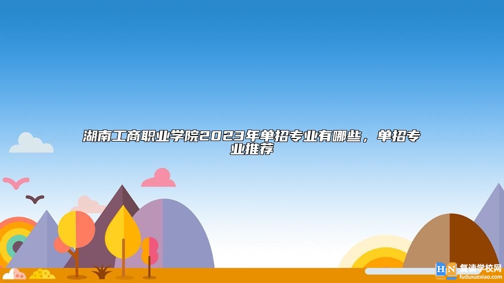 湖南工商職業(yè)學(xué)院2023年單招專業(yè)有哪些，單招專業(yè)推薦