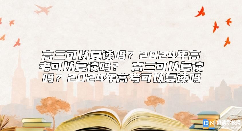 高三可以復(fù)讀嗎？2024年高考可以復(fù)讀嗎