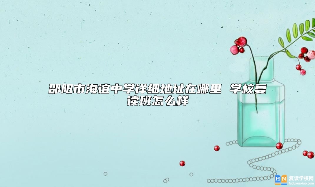 邵陽市海誼中學(xué)詳細地址在哪里 學(xué)校復(fù)讀班怎么樣
