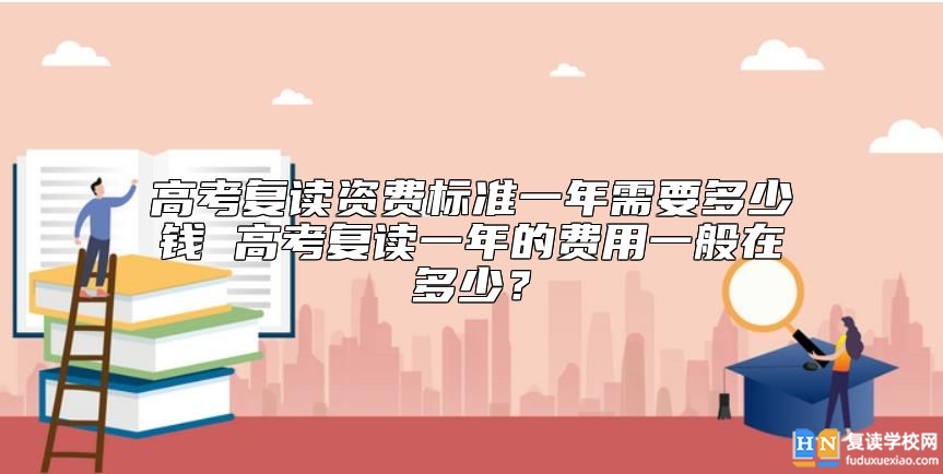 高考復(fù)讀資費(fèi)標(biāo)準(zhǔn)一年需要多少錢(qián) 高考復(fù)讀一年的費(fèi)用一般在多少?