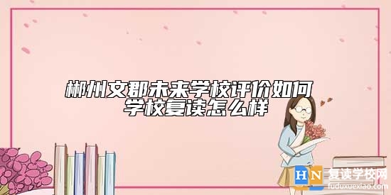 郴州文郡未來學(xué)校評價如何 學(xué)校復(fù)讀怎么樣