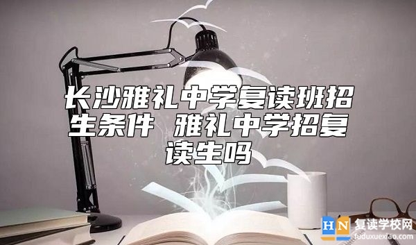 長(zhǎng)沙雅禮中學(xué)復(fù)讀班招生條件 雅禮中學(xué)招復(fù)讀生嗎