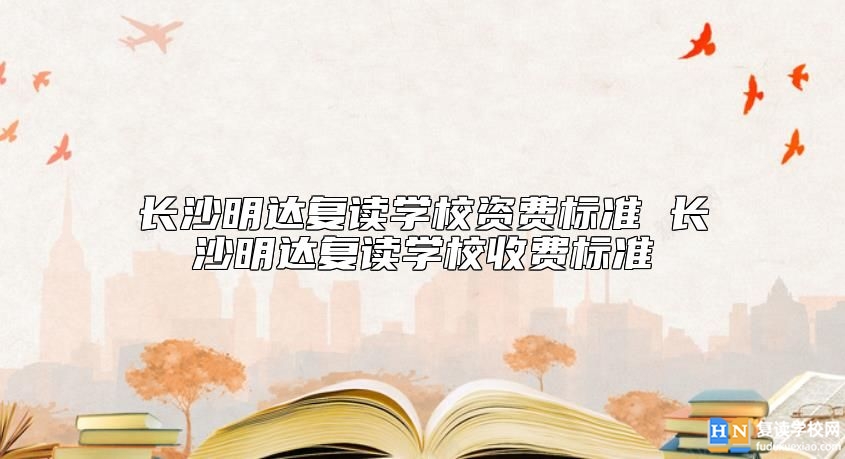 長(zhǎng)沙明達(dá)復(fù)讀學(xué)校資費(fèi)標(biāo)準(zhǔn) 長(zhǎng)沙明達(dá)復(fù)讀學(xué)校收費(fèi)標(biāo)準(zhǔn)