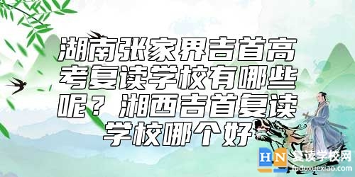 湖南張家界吉首高考復(fù)讀學校有哪些呢？湘西吉首復(fù)讀學校哪個好
