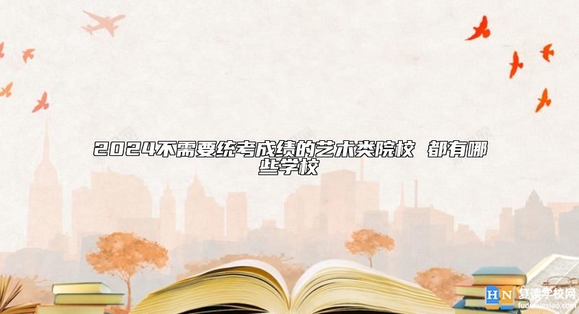 2024不需要統考成績的藝術類院校 都有哪些學校