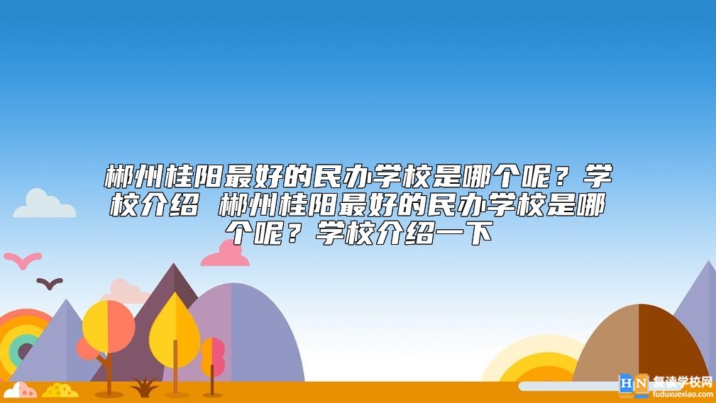 郴州桂陽最好的民辦學校是哪個呢？桂陽最好的復讀學校