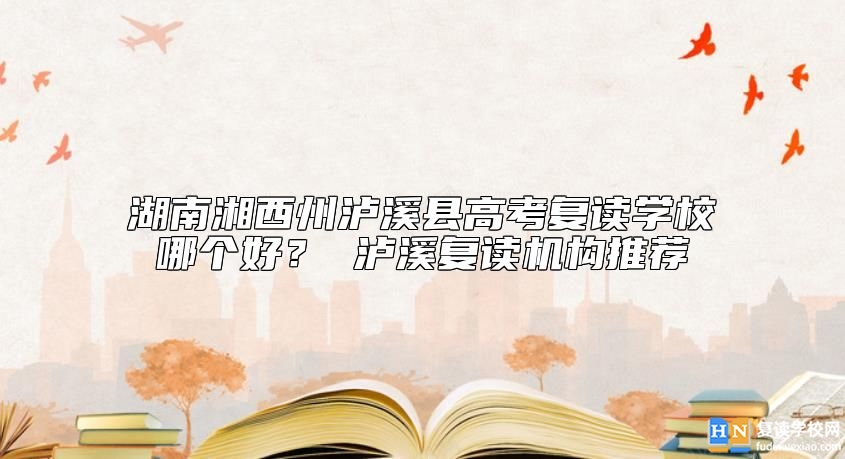 湖南湘西州瀘溪縣高考復(fù)讀學校哪個好？ 瀘溪復(fù)讀機構(gòu)推薦
