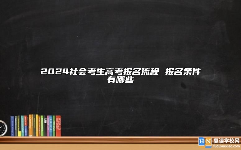 2024社會考生高考報(bào)名流程 報(bào)名條件有哪些