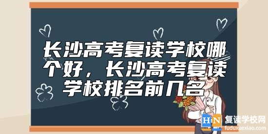 長沙高考復(fù)讀學(xué)校哪個(gè)好，長沙高考復(fù)讀學(xué)校排名前幾名