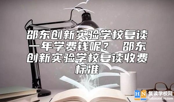 邵東創(chuàng)新實(shí)驗(yàn)學(xué)校復(fù)讀一年學(xué)費(fèi)錢呢? 邵東創(chuàng)新實(shí)驗(yàn)學(xué)校復(fù)讀收費(fèi)標(biāo)準(zhǔn)
