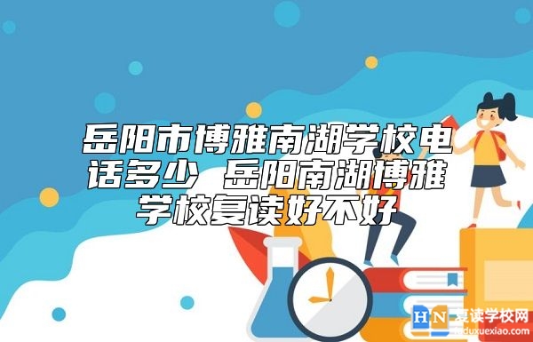 岳陽市博雅南湖學(xué)校電話多少 岳陽南湖博雅學(xué)校復(fù)讀好不好