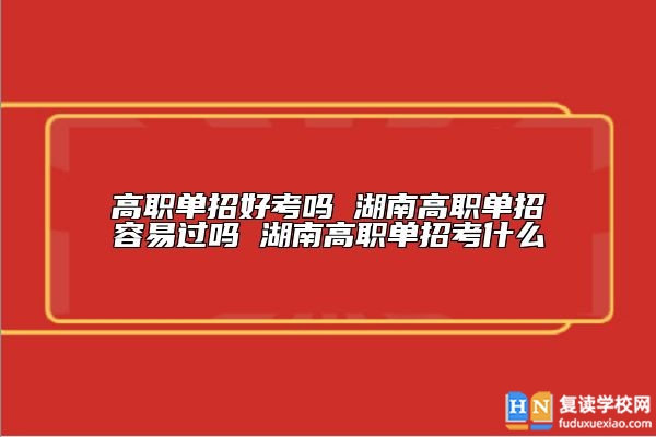高職單招好考嗎 湖南高職單招容易過嗎 湖南高職單招考什么