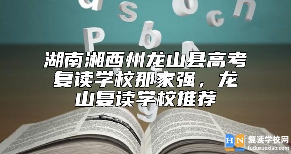 湖南湘西州龍山縣高考復(fù)讀學校那家強，龍山復(fù)讀學校推薦