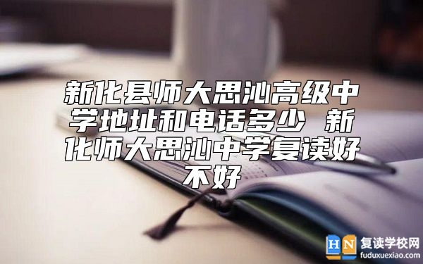 新化縣師大思沁高級(jí)中學(xué)地址和電話多少 新化師大思沁中學(xué)復(fù)讀好不好