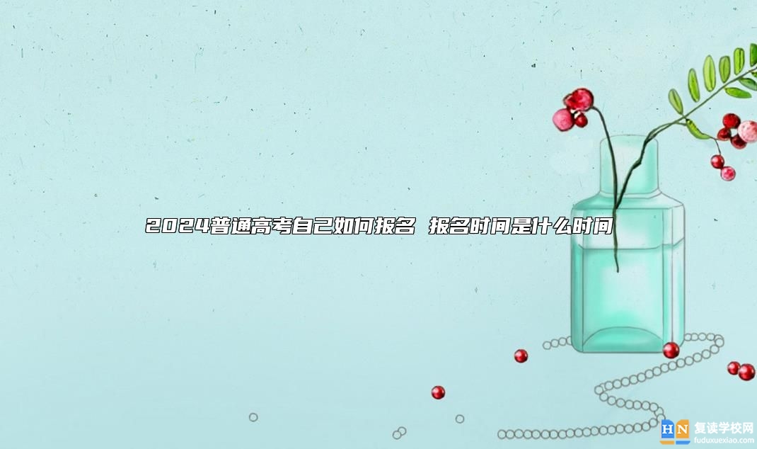 2024普通高考自己如何報名 報名時間是什么時間