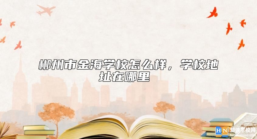 郴州市金海學校怎么樣，學校地址在哪里 