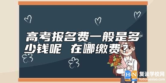 高考報名費一般是多少錢呢 在哪繳費？ 