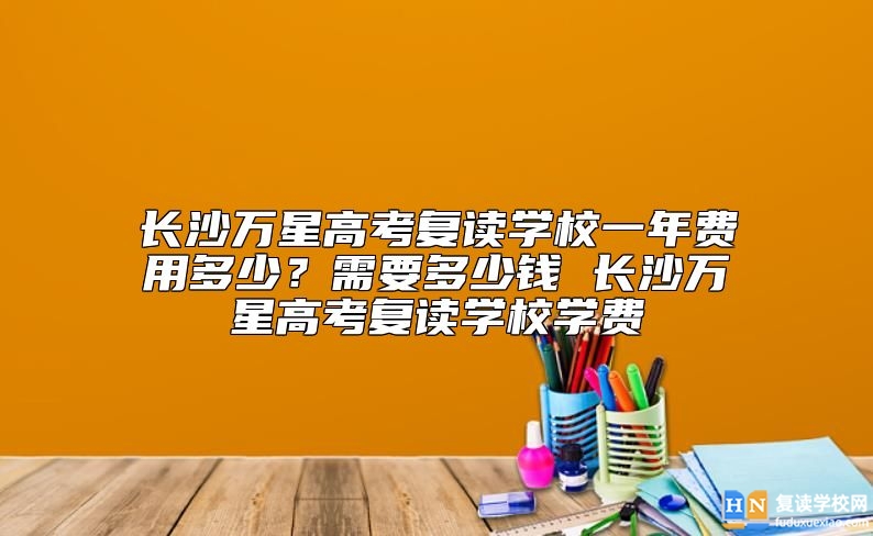 長沙萬星高考復讀學校一年費用多少？復讀學費需要多少錢
