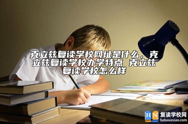 克立茲復(fù)讀學(xué)校官網(wǎng)地址，克立茲復(fù)讀學(xué)校怎么樣