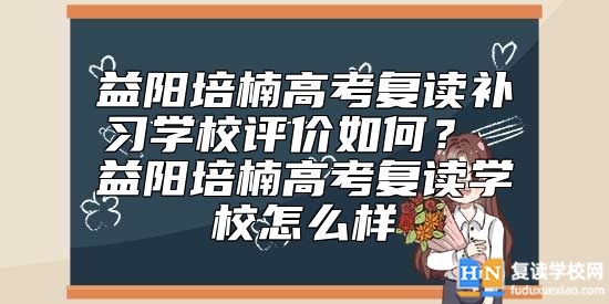 益陽培楠高考復(fù)讀補(bǔ)習(xí)學(xué)校評價如何？ 益陽培楠高考復(fù)讀學(xué)校怎么樣