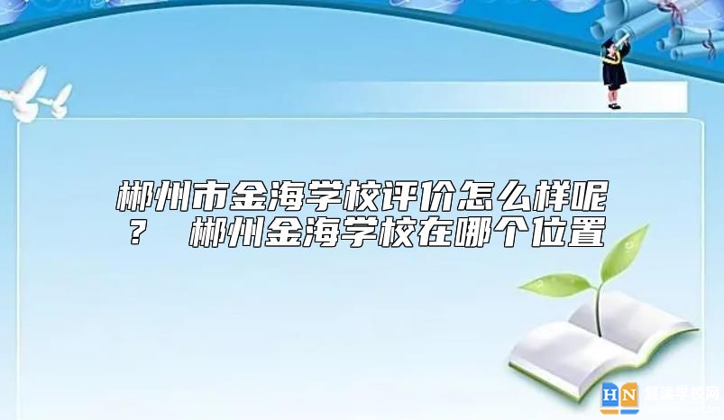 郴州市金海學(xué)校評(píng)價(jià)怎么樣呢？ 郴州金海學(xué)校在哪個(gè)位置