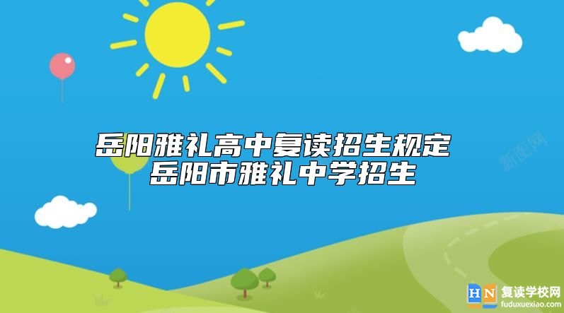 岳陽雅禮高中復(fù)讀招生規(guī)定 岳陽市雅禮中學(xué)招生